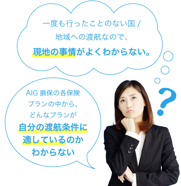 AIG損保の各保険プランの中から、どんなプランが自分の渡航条件に適しているのかわからない。一度も行ったことのない国/地域への渡航なので、現地の事情がよくわからない。