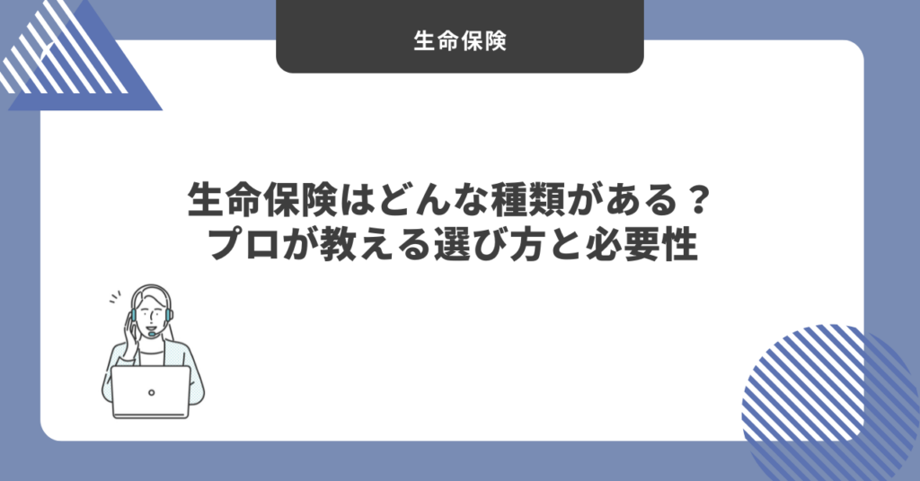 生命保険はどんな種類がある？プロが教える選び方と必要性