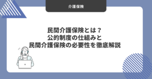 民間介護保険とは？公的制度の仕組みと民間介護保険の必要性を徹底解説