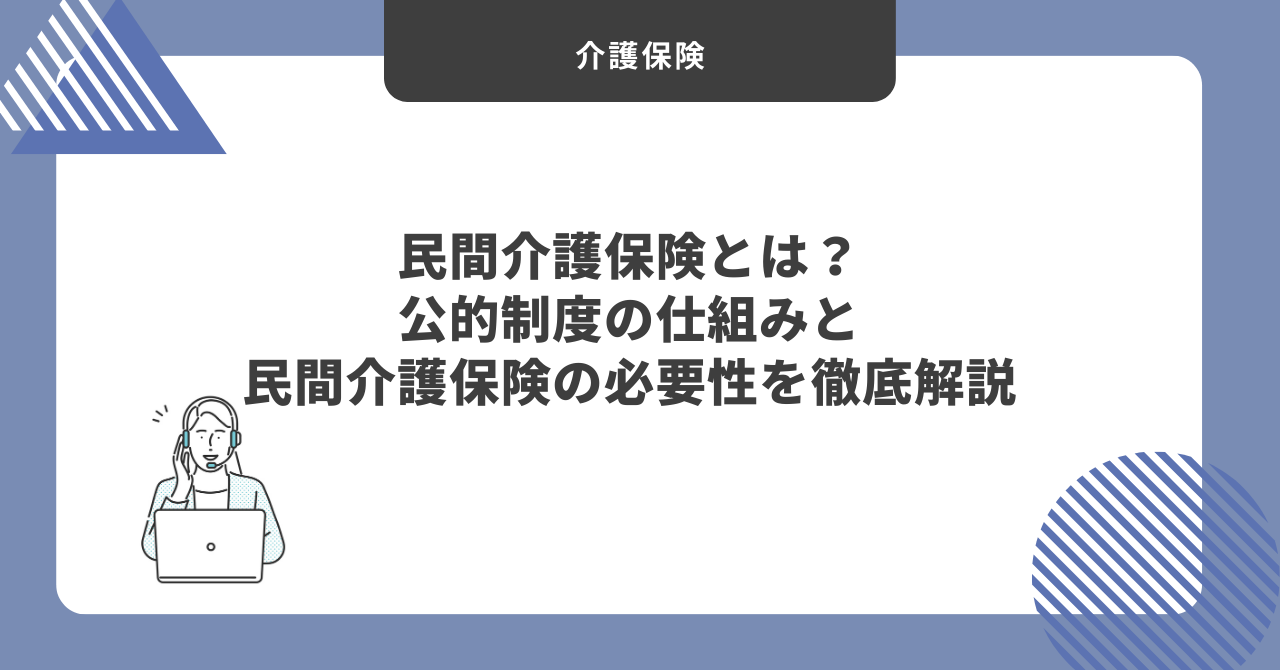 民間介護保険とは？公的制度の仕組みと民間介護保険の必要性を徹底解説