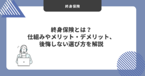 終身保険とは？仕組みやメリット・デメリット、後悔しない選び方を解説