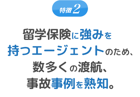 特徴2 留学保険に強みを持つエージェントのため、数多くの渡航、事故事例を熟知。