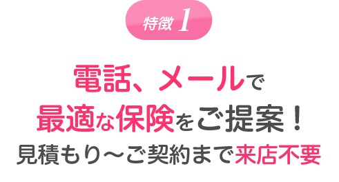 特徴1 電話、メールで最適な保険をご提案!見積もり〜ご契約まで来店不要