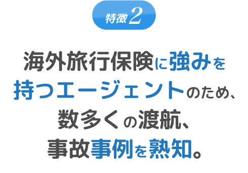 特徴2 海外旅行保険に強みを持つエージェントのため、数多くの渡航、事故事例を熟知。