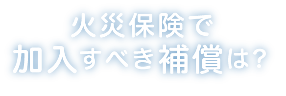 火災保険で加入すべき補償は？