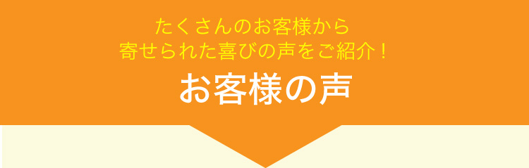 たくさんのお客様から寄せられた喜びの声をご紹介!お客様の声