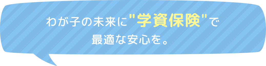 わが子の未来に学資保険で最適な安心を。